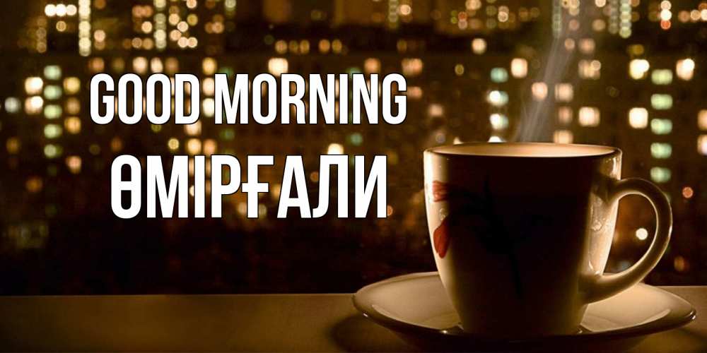 Greetings card с именем, ӨМІРҒАЛИ Good morning утрешнее настроение Greetings with text for free download 