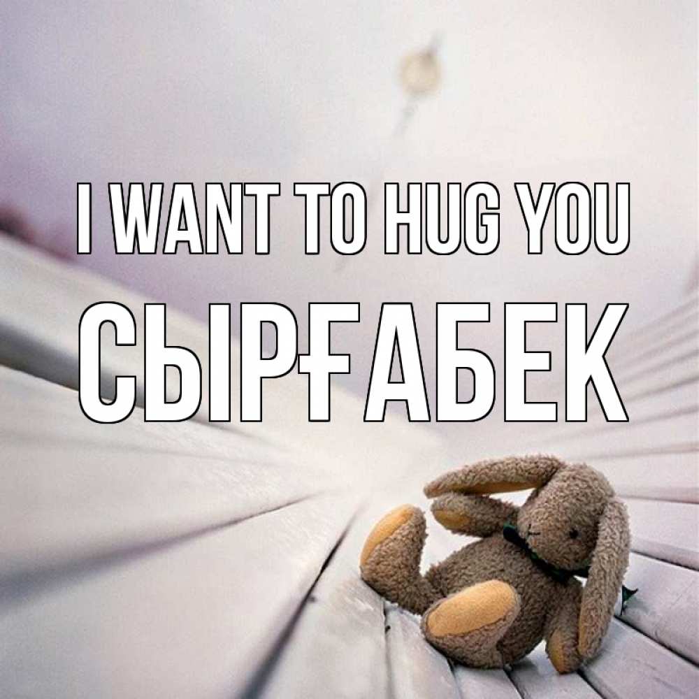 Greetings card с именем, СЫРҒАБЕК I want to hug you сидит на лавочке Greetings with text for free download 