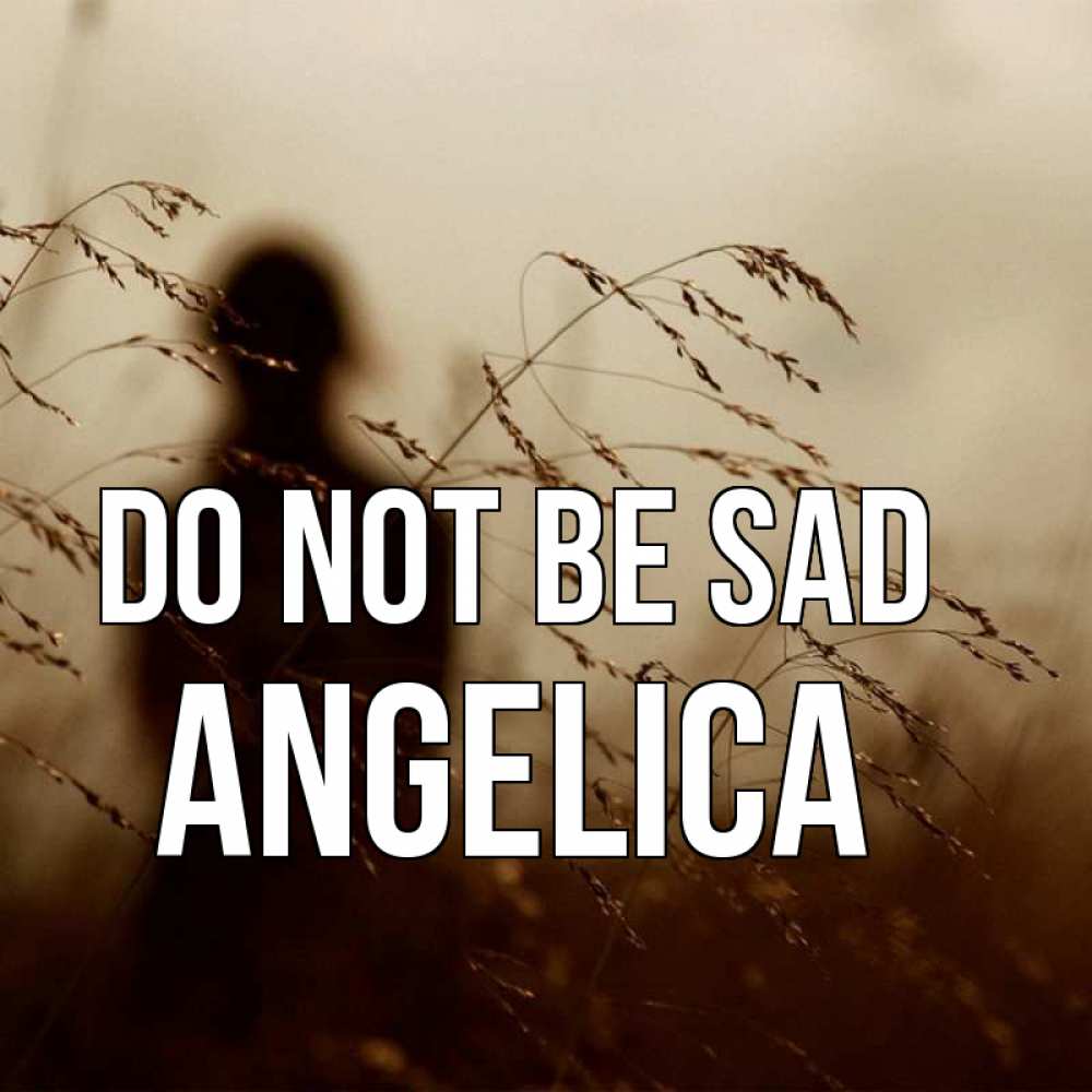 Greetings card с именем, Angelica Do not be sad грусть Greetings with text for free download 