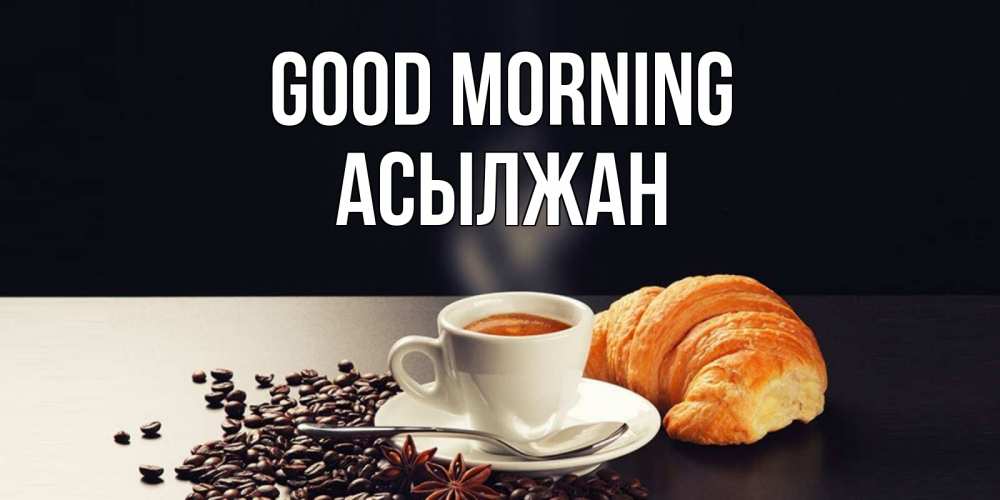 Greetings card с именем, Асылжан Good morning зерна кофе и кофе на завтрак с круасаном Greetings with text for free download 