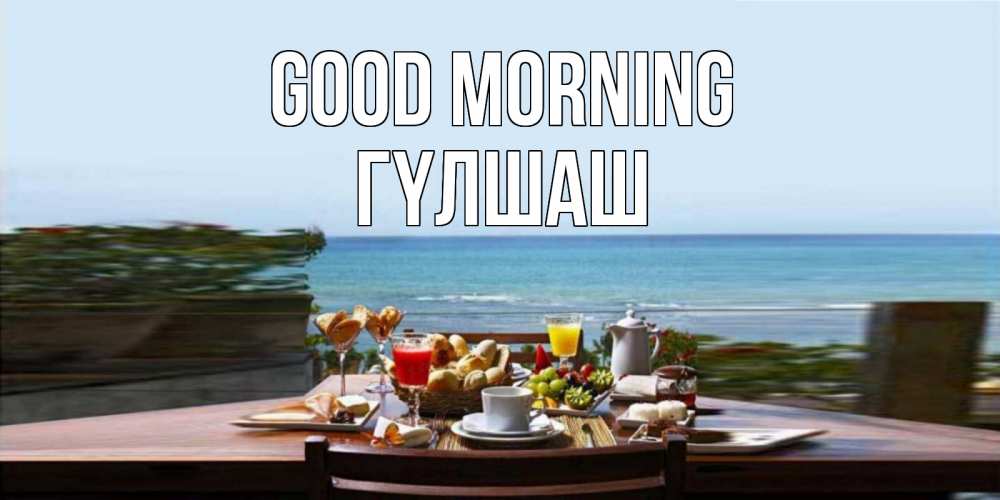 Greetings card с именем, ГҮЛШАШ Good morning море, завтрак Greetings with text for free download 