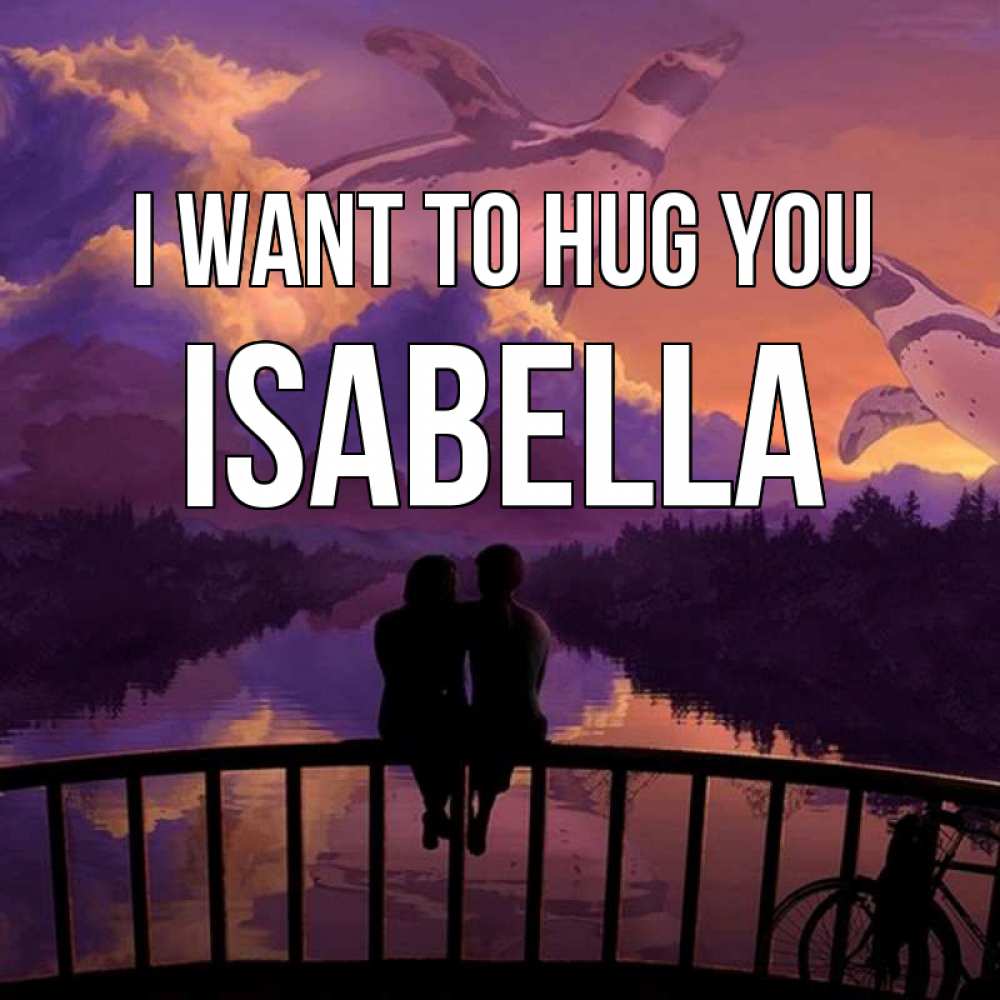 Greetings card с именем, Isabella I want to hug you парочка сидит на мосте или на набережной Greetings with text for free download 