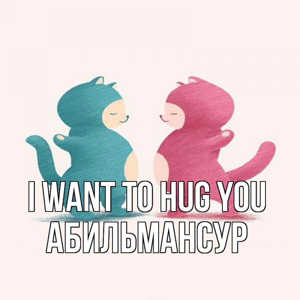 Greetings card с именем, Абильмансур I want to hug you пузики и котики Greetings with text for free download 