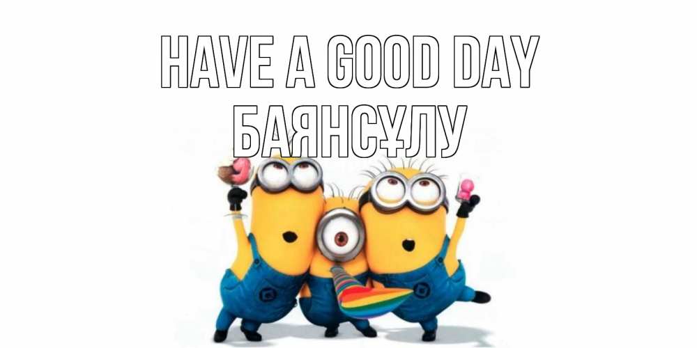 Greetings card с именем, БАЯНСҰЛУ Have a good day миньоны и прекрасный день Greetings with text for free download 