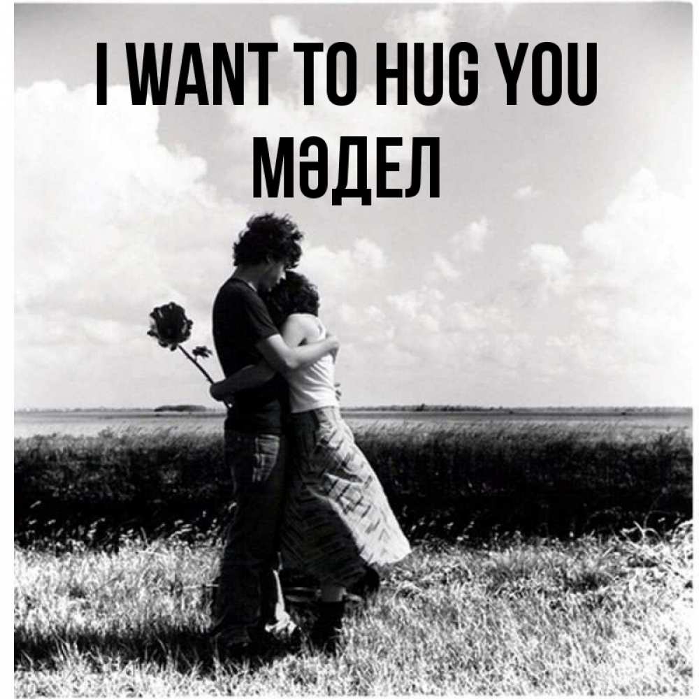 Greetings card с именем, МӘДЕЛ I want to hug you чернобелое фото Greetings with text for free download 