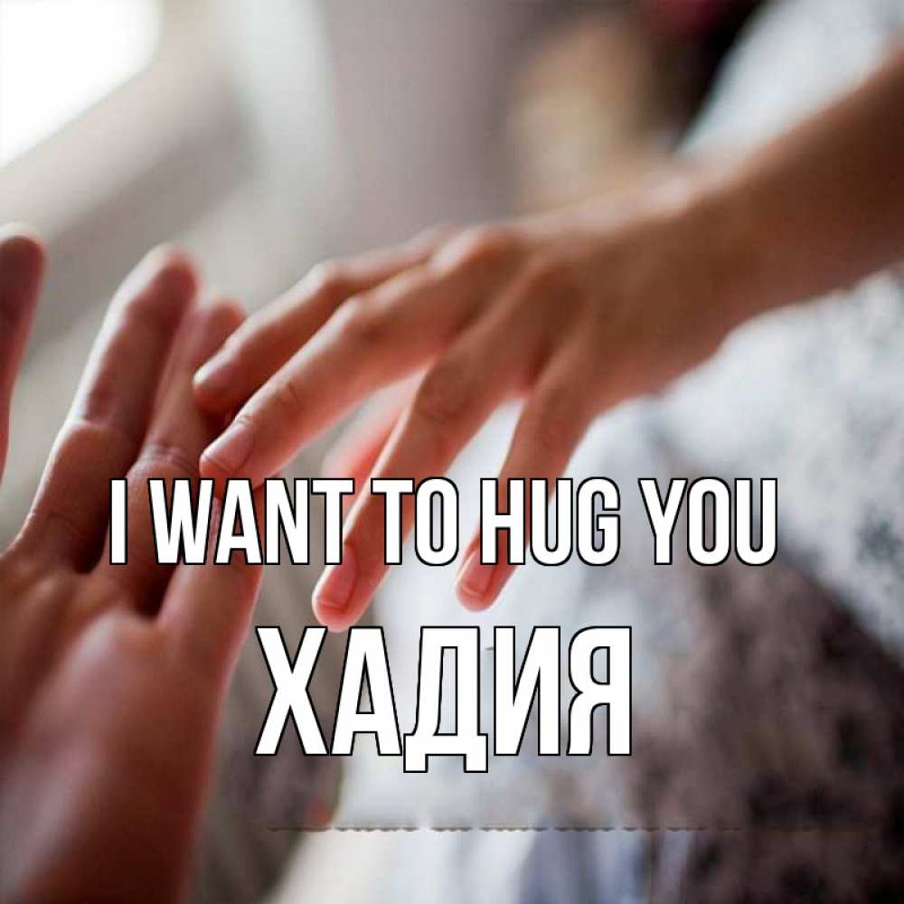 Greetings card с именем, ХАДИЯ I want to hug you прикосновение Greetings with text for free download 