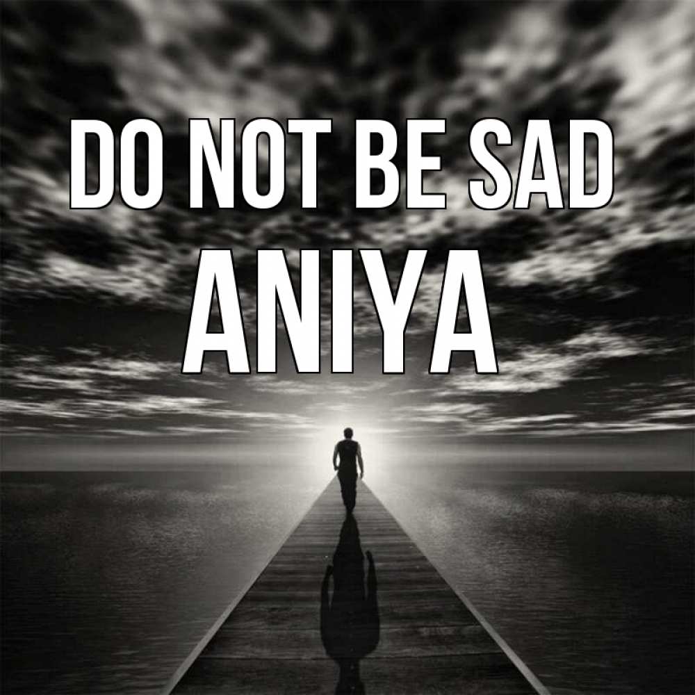 Greetings card с именем, Aniya Do not be sad человек Greetings with text for free download 