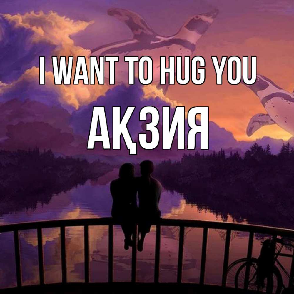 Greetings card с именем, Ақзия I want to hug you парочка сидит на мосте или на набережной Greetings with text for free download 