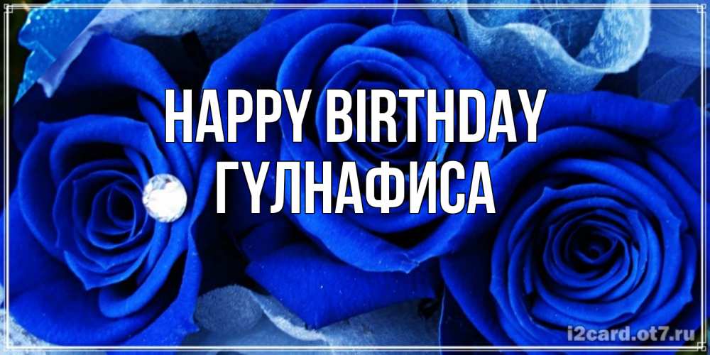 Greetings card с именем, ГҮЛНАФИСА Happy Birthday синие розы в росе Greetings with text for free download 