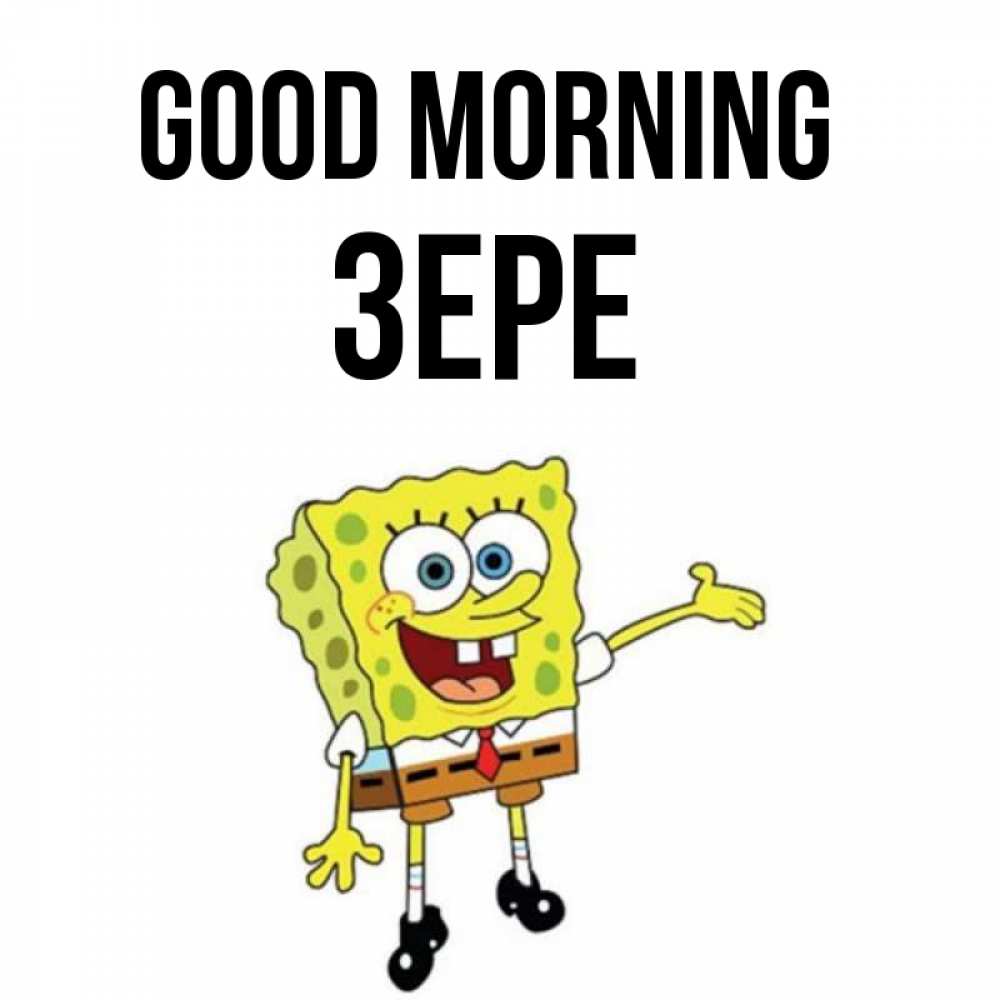 Greetings card с именем, ЗЕРЕ Good morning губка боб улыбается Greetings with text for free download 