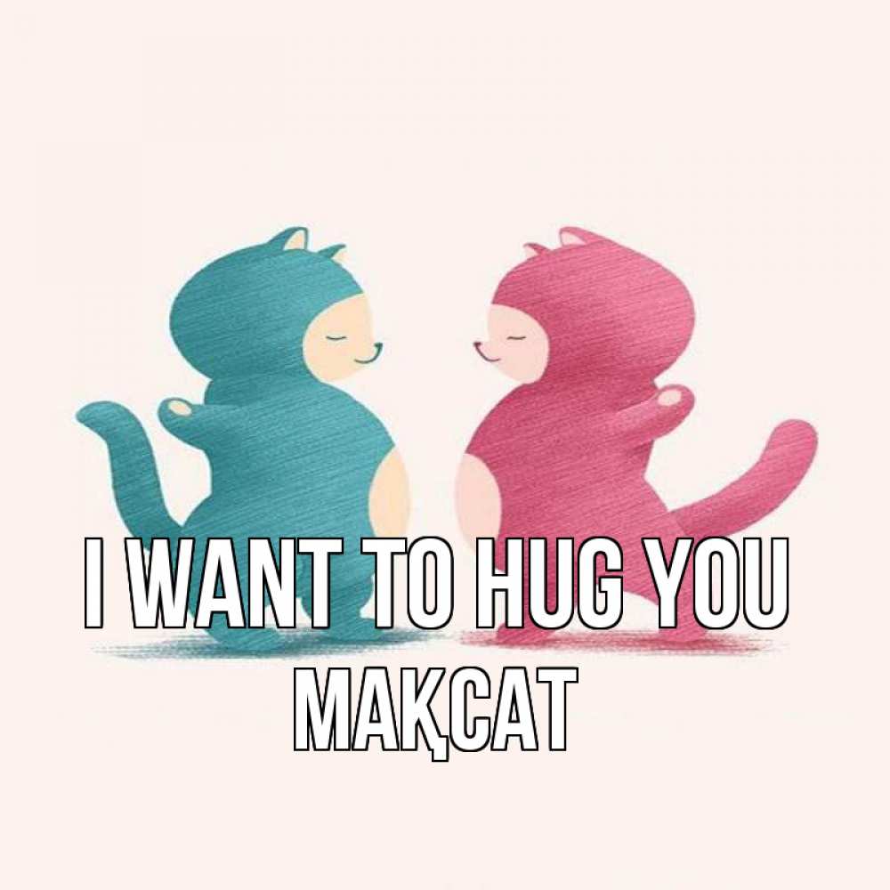 Greetings card с именем, МАҚСАТ I want to hug you пузики и котики Greetings with text for free download 