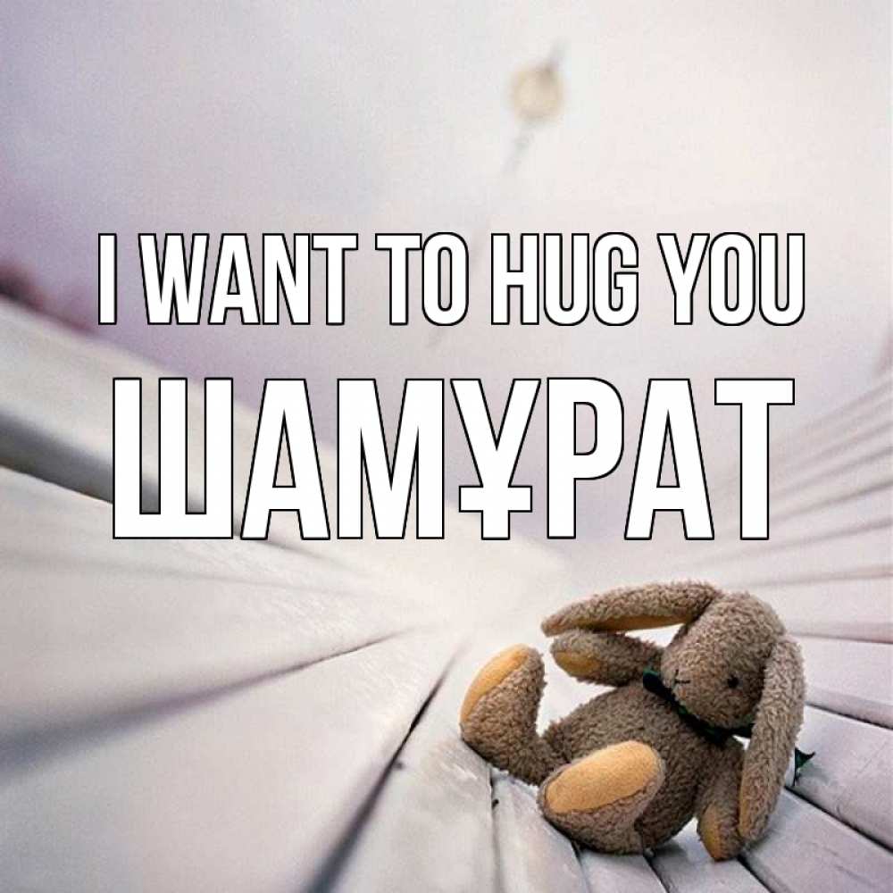 Greetings card с именем, ШАМҰРАТ I want to hug you сидит на лавочке Greetings with text for free download 