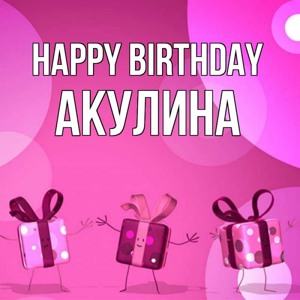 Greetings card с именем, Акулина Happy Birthday подарки с ножкам Greetings with text for free download 