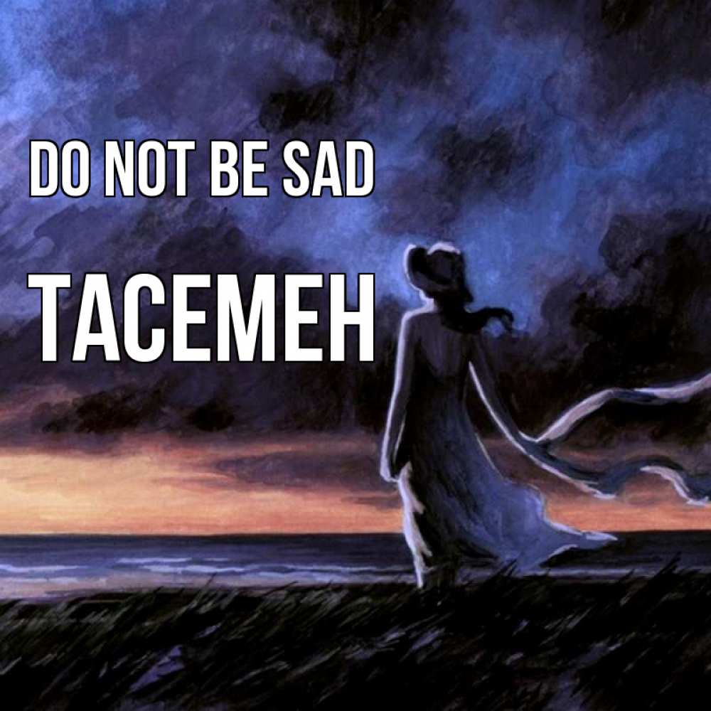 Greetings card с именем, ТАСЕМЕН Do not be sad картина Greetings with text for free download 