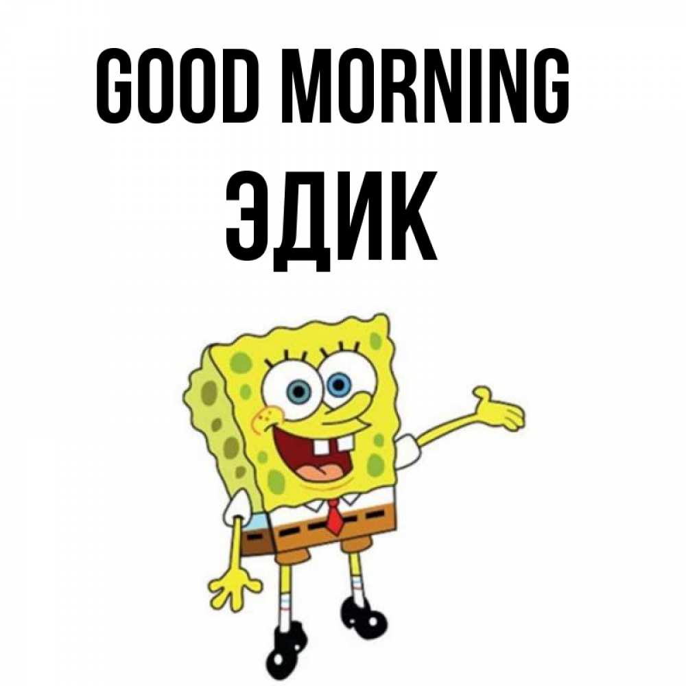 Greetings card с именем, Эдик Good morning губка боб улыбается Greetings with text for free download 