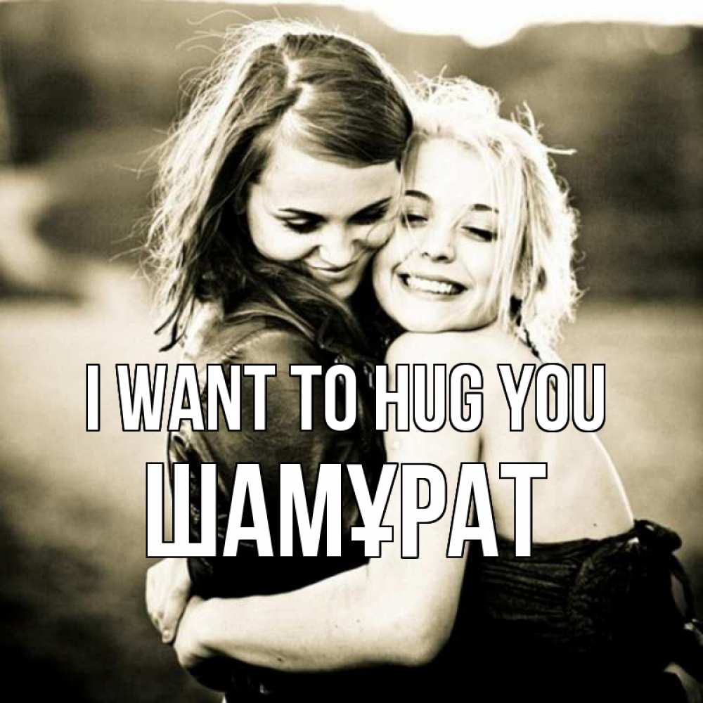 Greetings card с именем, ШАМҰРАТ I want to hug you девочки обнимаются Greetings with text for free download 