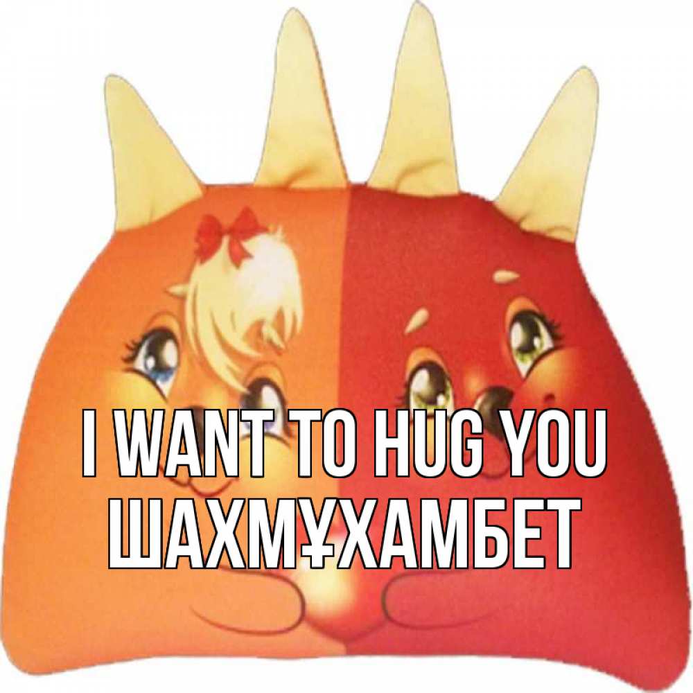 Greetings card с именем, ШАХМҰХАМБЕТ I want to hug you в общем эти двое одно целое Greetings with text for free download 
