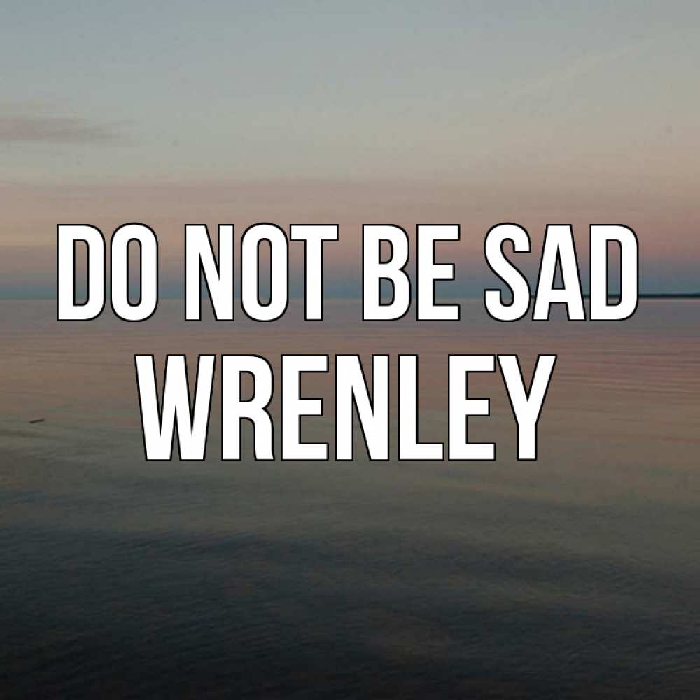 Greetings card с именем, Wrenley Do not be sad водная гладь Greetings with text for free download 