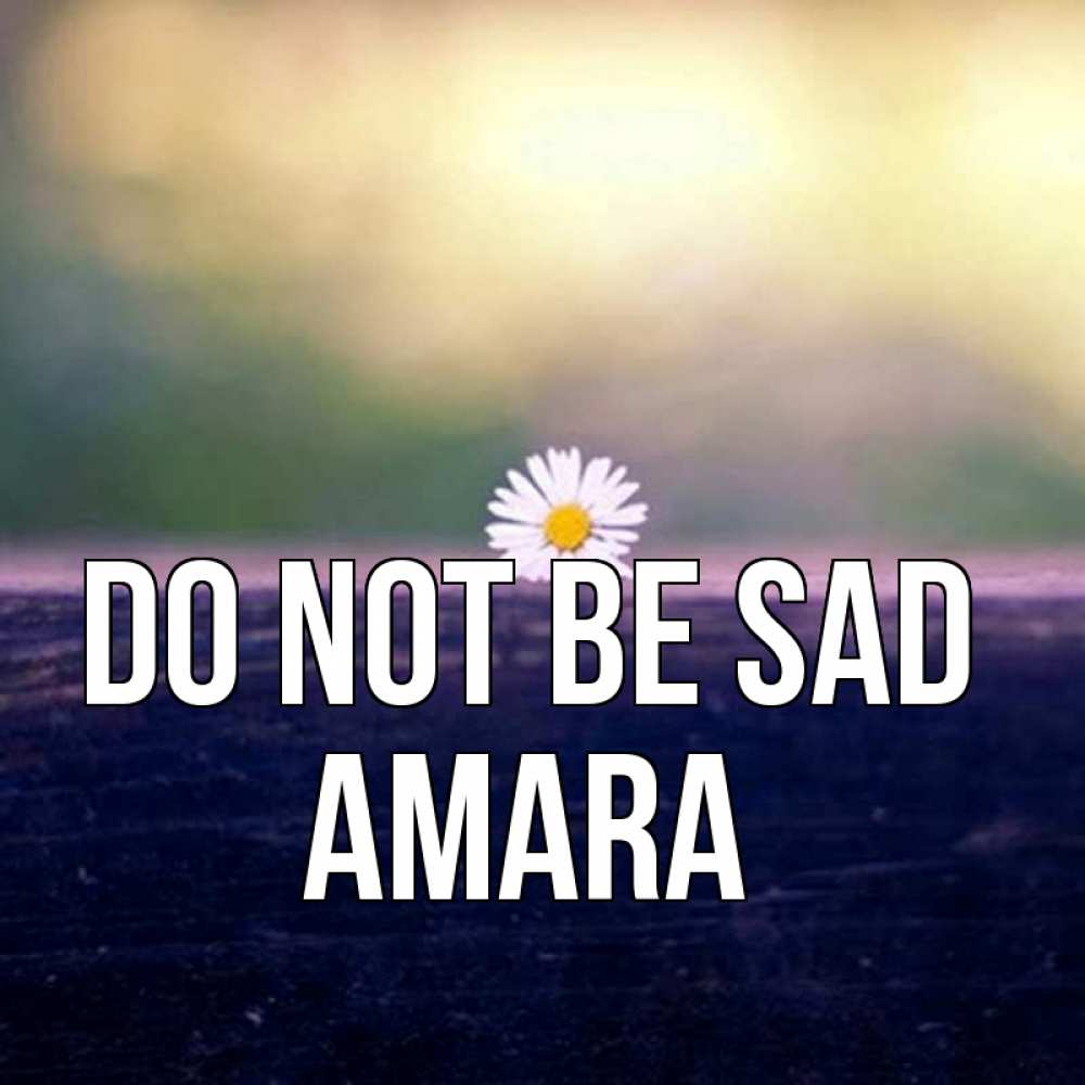 Greetings card с именем, Amara Do not be sad красота Greetings with text for free download 