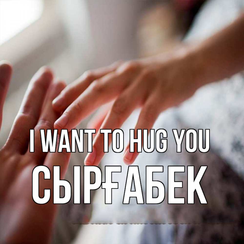 Greetings card с именем, СЫРҒАБЕК I want to hug you прикосновение Greetings with text for free download 