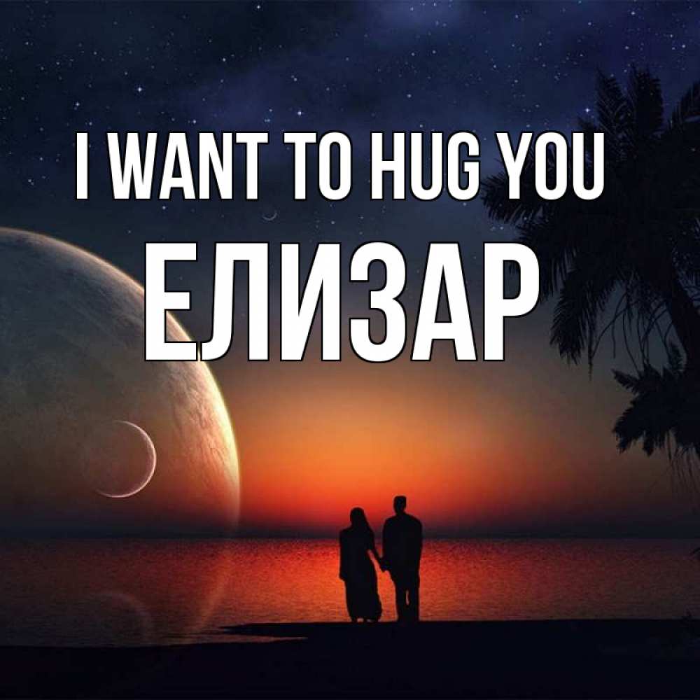 Greetings card с именем, Елизар I want to hug you восход спутников Greetings with text for free download 