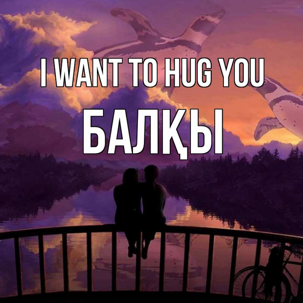 Greetings card с именем, Балқы I want to hug you парочка сидит на мосте или на набережной Greetings with text for free download 