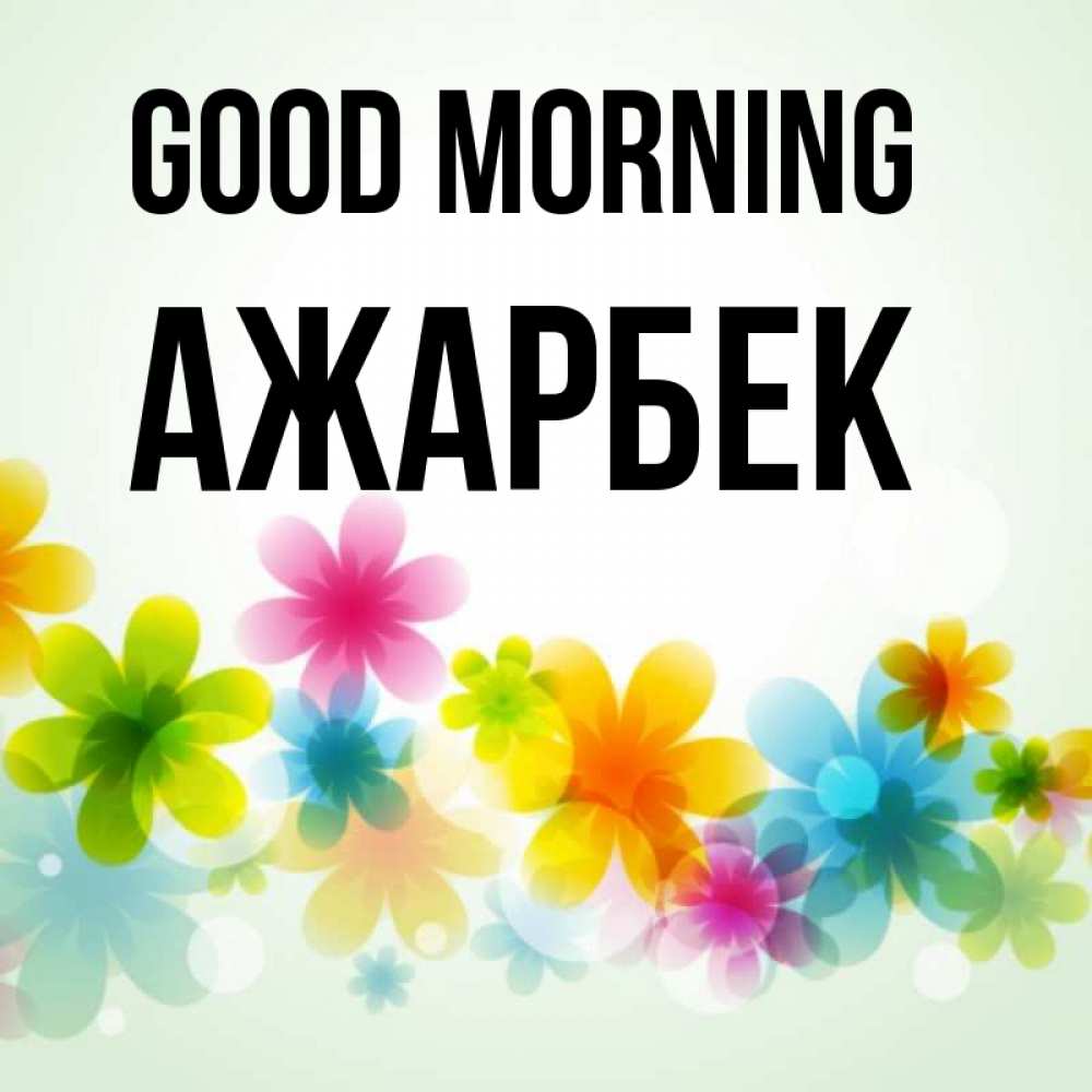 Greetings card с именем, Ажарбек Good morning позитивные цветочки Greetings with text for free download 
