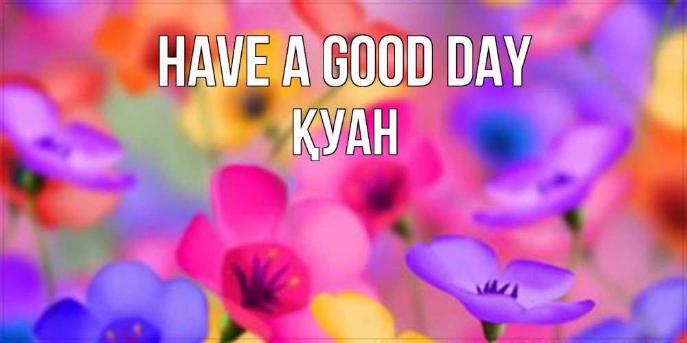 Greetings card с именем, ҚУАН Have a good day открытка повышающая настроение Greetings with text for free download 