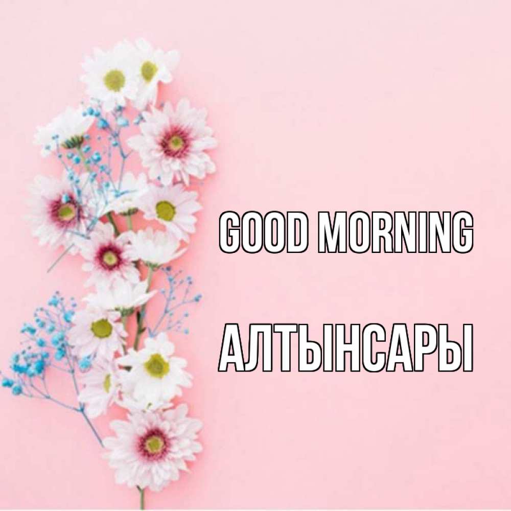 Greetings card с именем, Алтынсары Good morning цветы с подписью Greetings with text for free download 