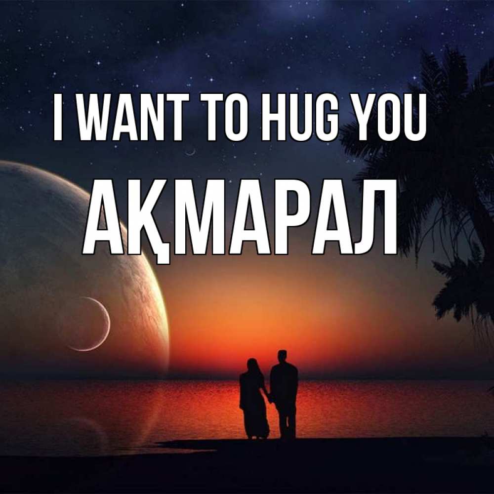 Greetings card с именем, АҚМАРАЛ I want to hug you восход спутников Greetings with text for free download 