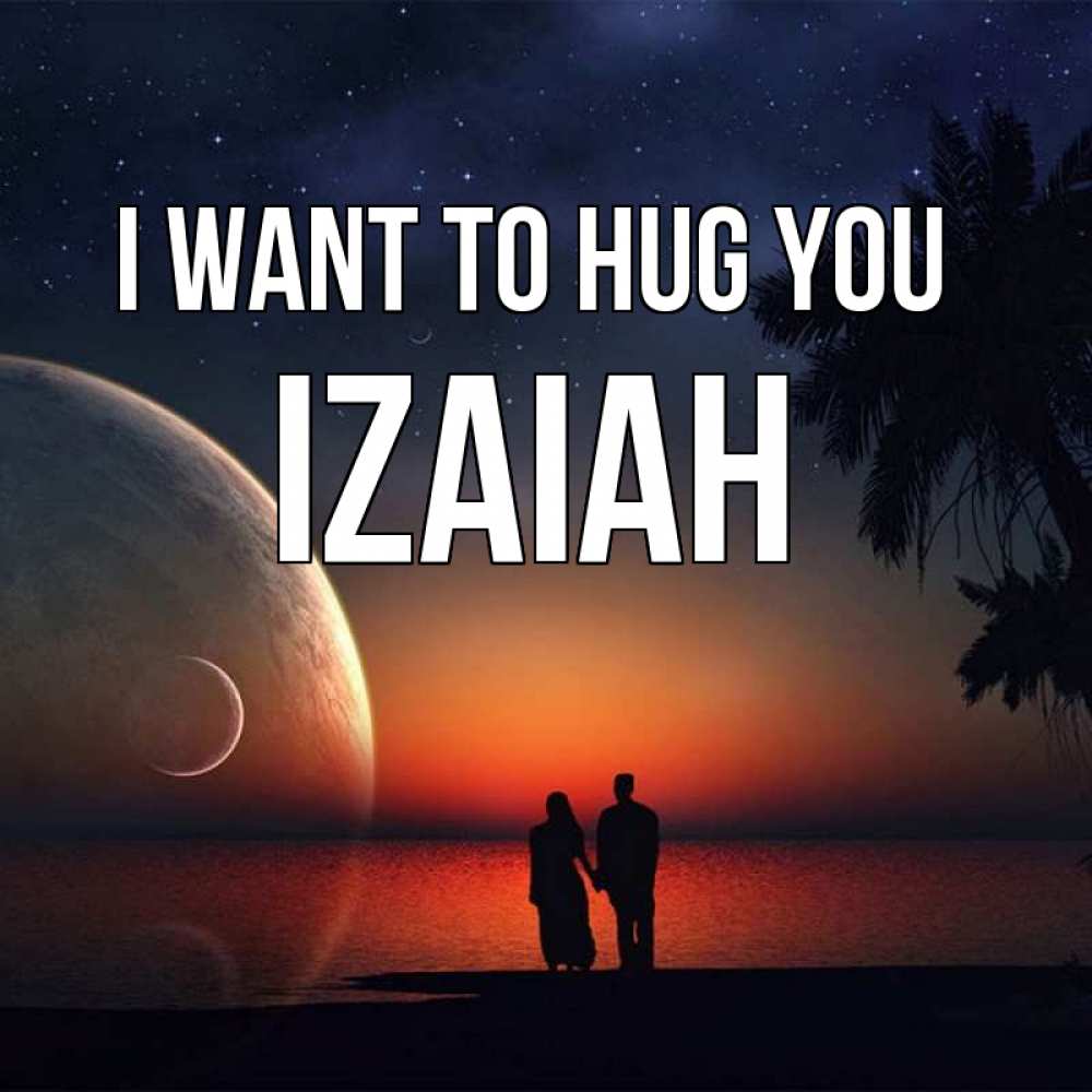 Greetings card с именем, Izaiah I want to hug you восход спутников Greetings with text for free download 