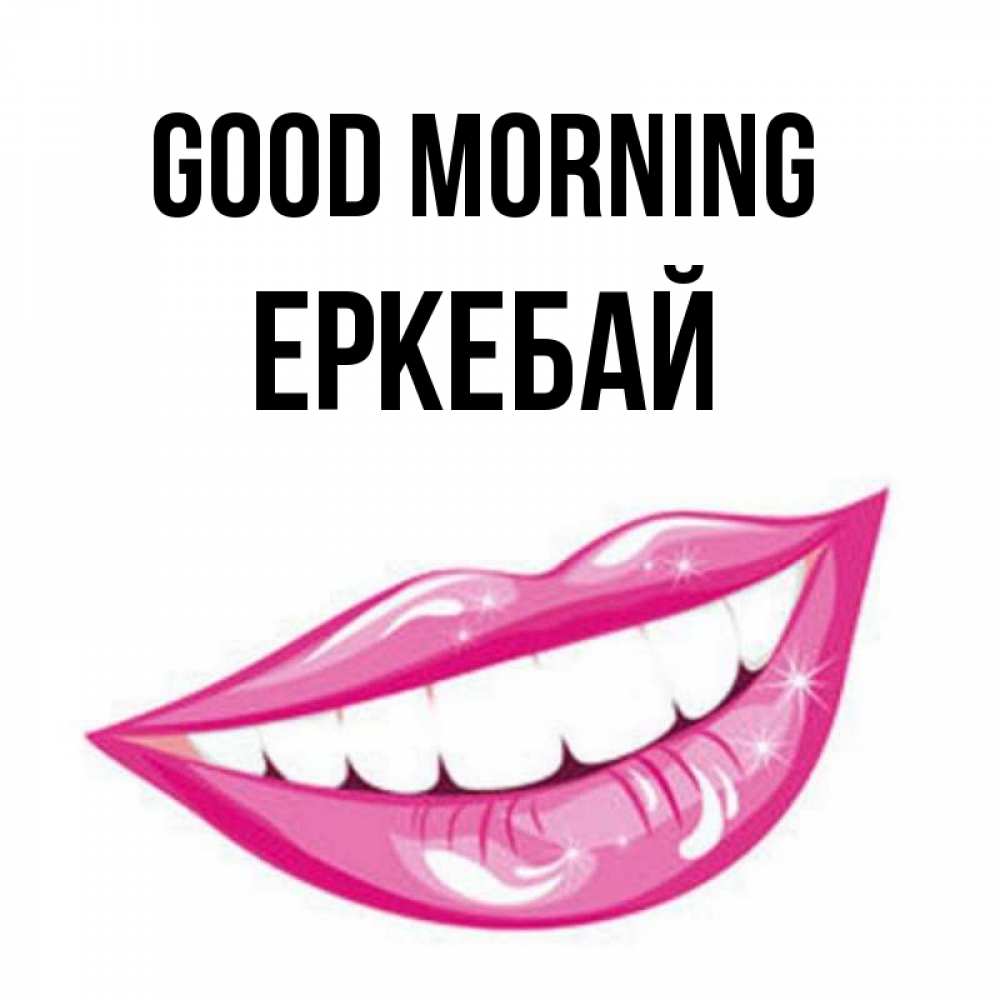 Greetings card с именем, Еркебай Good morning розовые губы и белые зубы Greetings with text for free download 