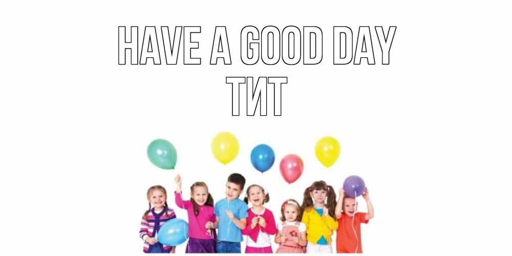 Greetings card с именем, Тит Have a good day открытка для ребенка Greetings with text for free download 