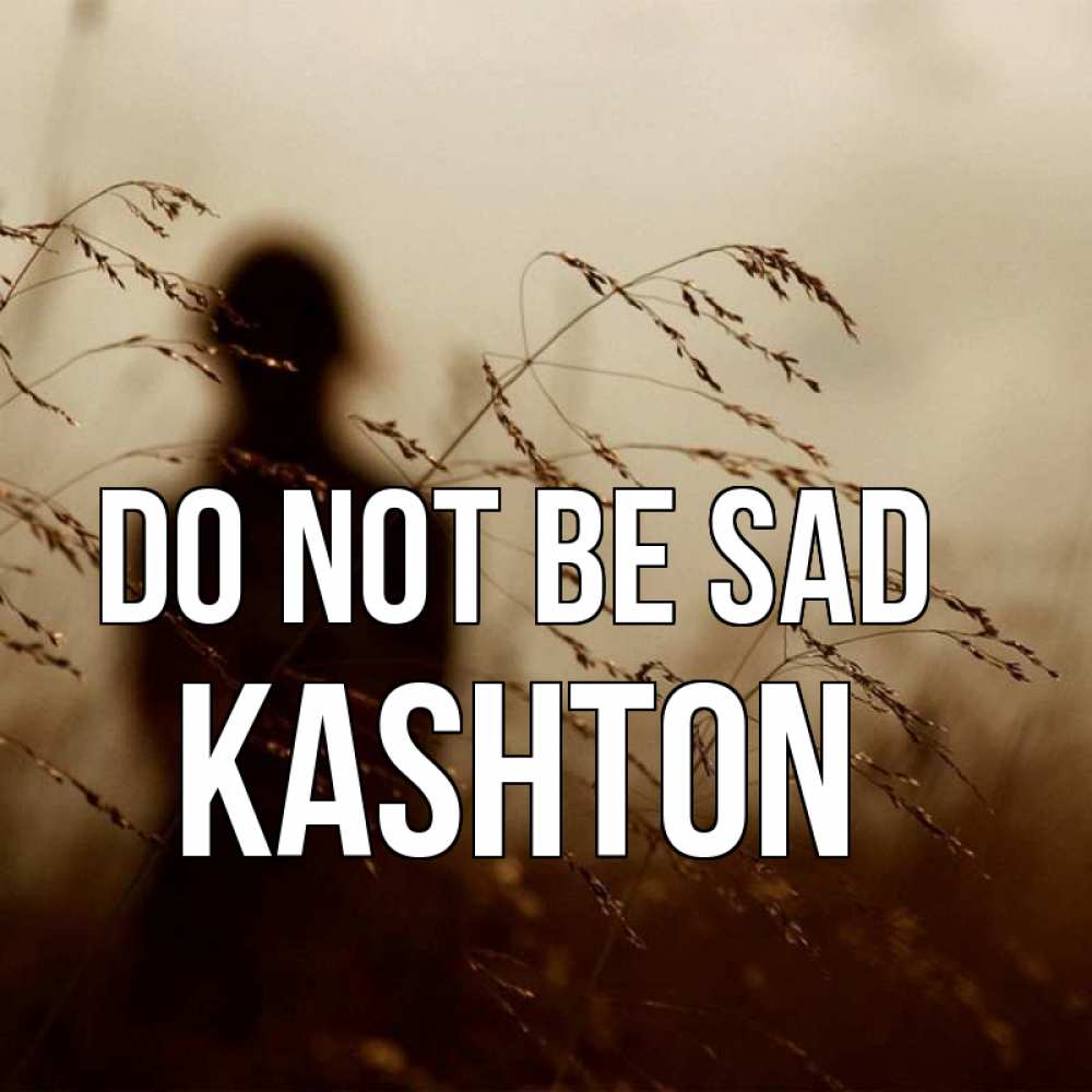 Greetings card с именем, Kashton Do not be sad грусть Greetings with text for free download 
