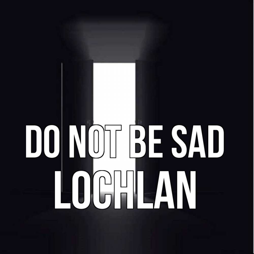 Greetings card с именем, Lochlan Do not be sad открытая дверь Greetings with text for free download 