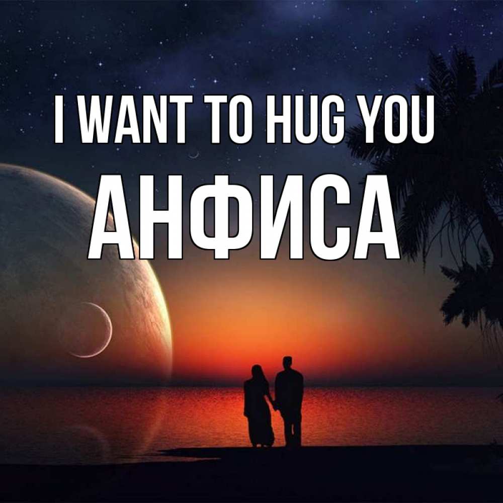 Greetings card с именем, Анфиса I want to hug you восход спутников Greetings with text for free download 