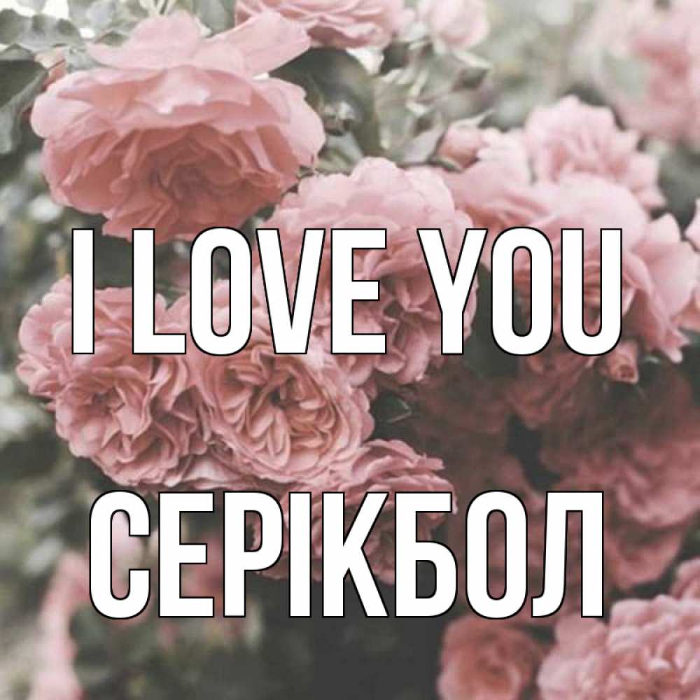 Greetings card с именем, СЕРІКБОЛ I love you розы 3 Greetings with text for free download 