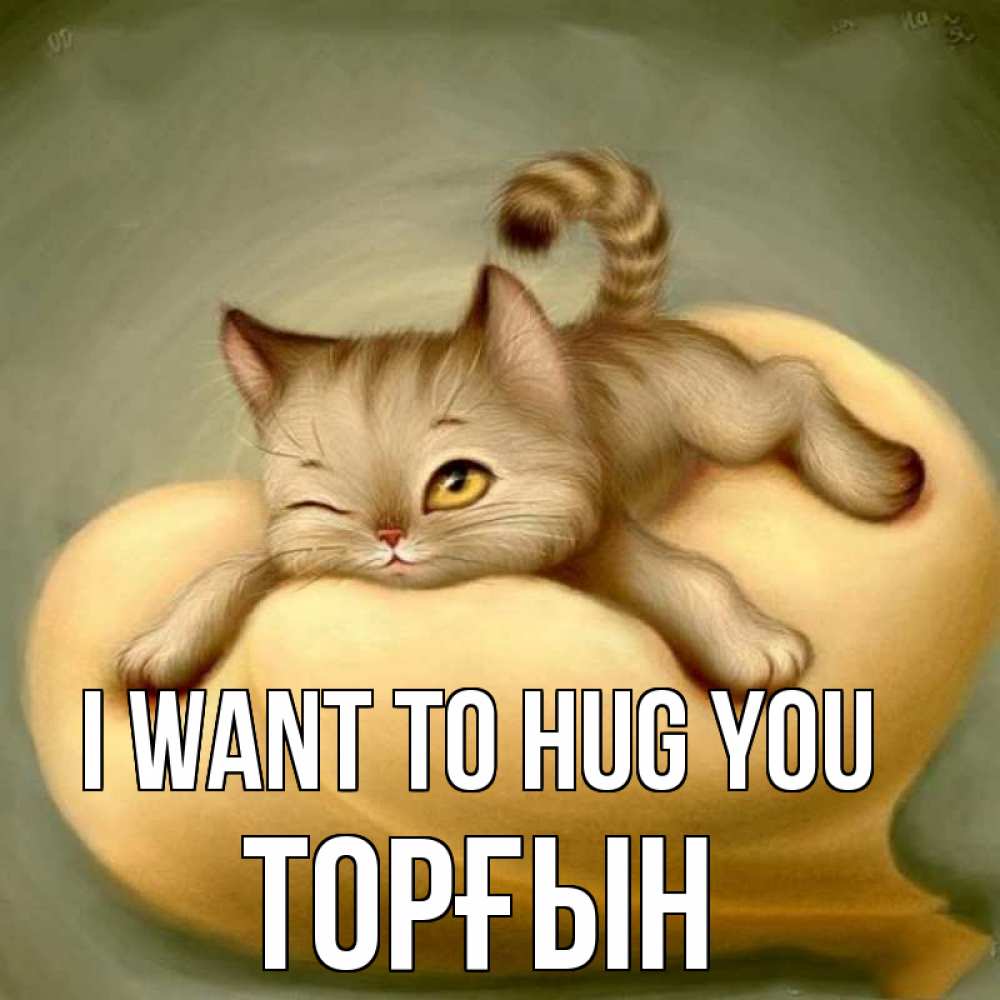 Greetings card с именем, ТОРҒЫН I want to hug you кошечка Greetings with text for free download 