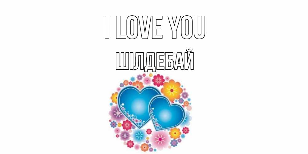 Greetings card с именем, ШІЛДЕБАЙ I love you цветы, сердце Greetings with text for free download 
