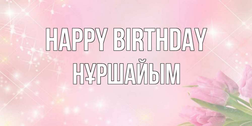 Greetings card с именем, НҰРШАЙЫМ Happy Birthday открытки в нежных цветах Greetings with text for free download 