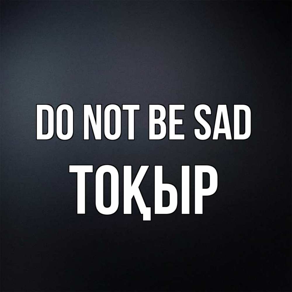 Greetings card с именем, ТОҚЫР Do not be sad Градиент серый Greetings with text for free download 