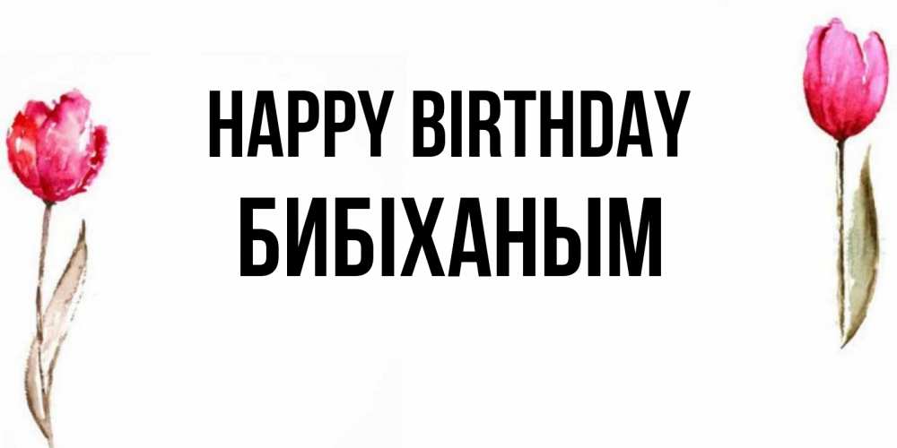 Greetings card с именем, БИБІХАНЫМ Happy Birthday открытки акварелью с цветами Greetings with text for free download 