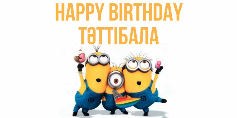Greetings card с именем, ТӘТТІБАЛА Happy Birthday миньоны Greetings with text for free download 
