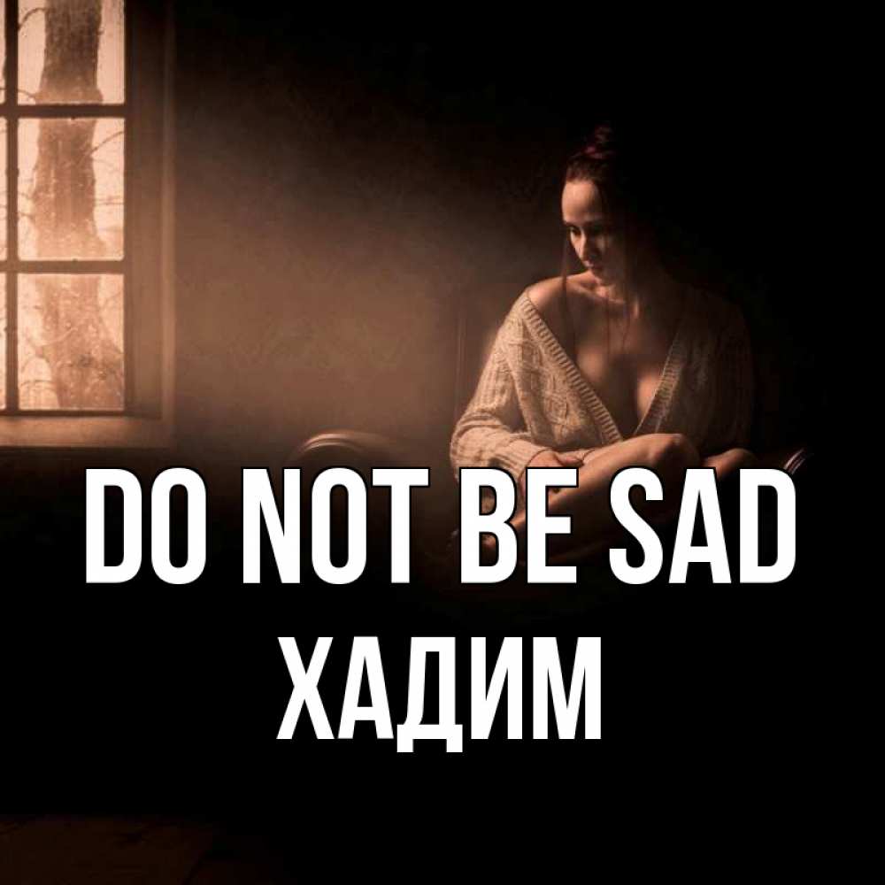 Greetings card с именем, ХАДИМ Do not be sad сидя у окна Greetings with text for free download 