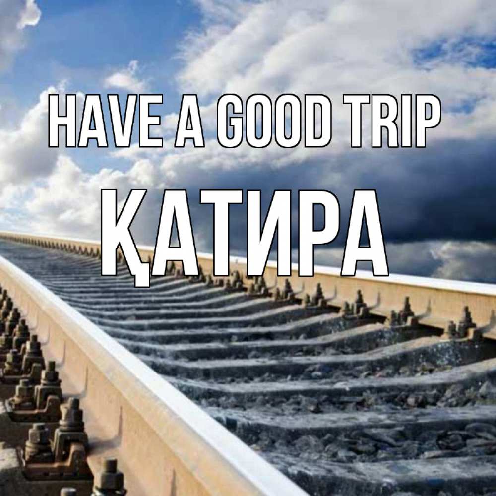 Greetings card с именем, ҚАТИРА Have a good trip железнодорожные пути на фоне неба Greetings with text for free download 