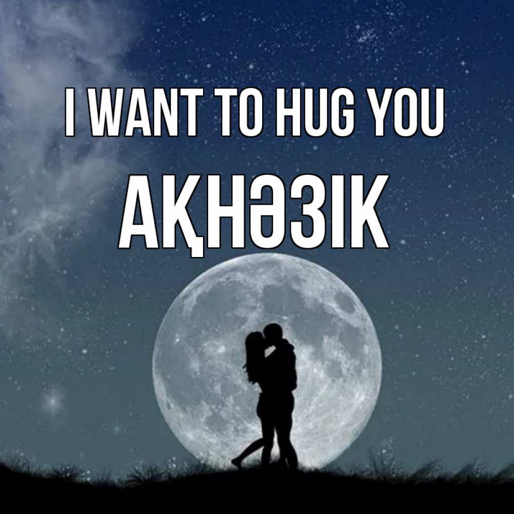 Greetings card с именем, АҚНӘЗІК I want to hug you сладкая парочка Greetings with text for free download 