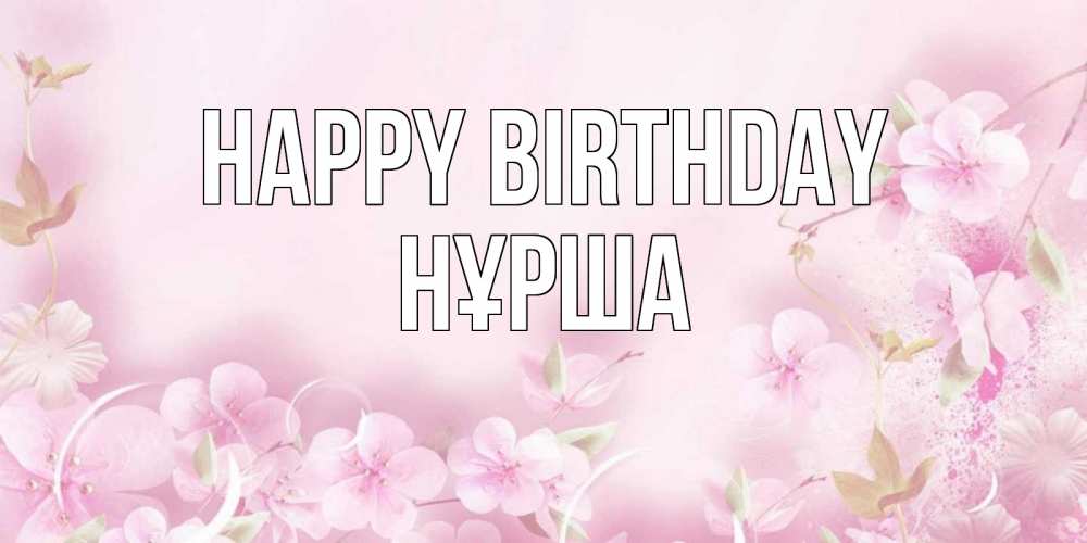 Greetings card с именем, НҰРША Happy Birthday нежные цветы Greetings with text for free download 