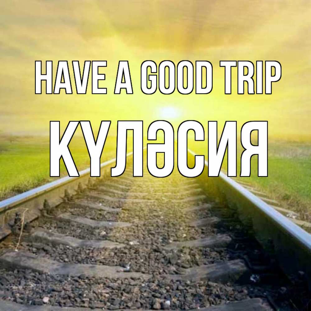 Greetings card с именем, КҮЛӘСИЯ Have a good trip красивая железная дорога Greetings with text for free download 