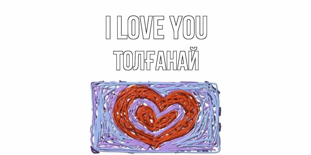 Greetings card с именем, ТОЛҒАНАЙ I love you сердце Greetings with text for free download 