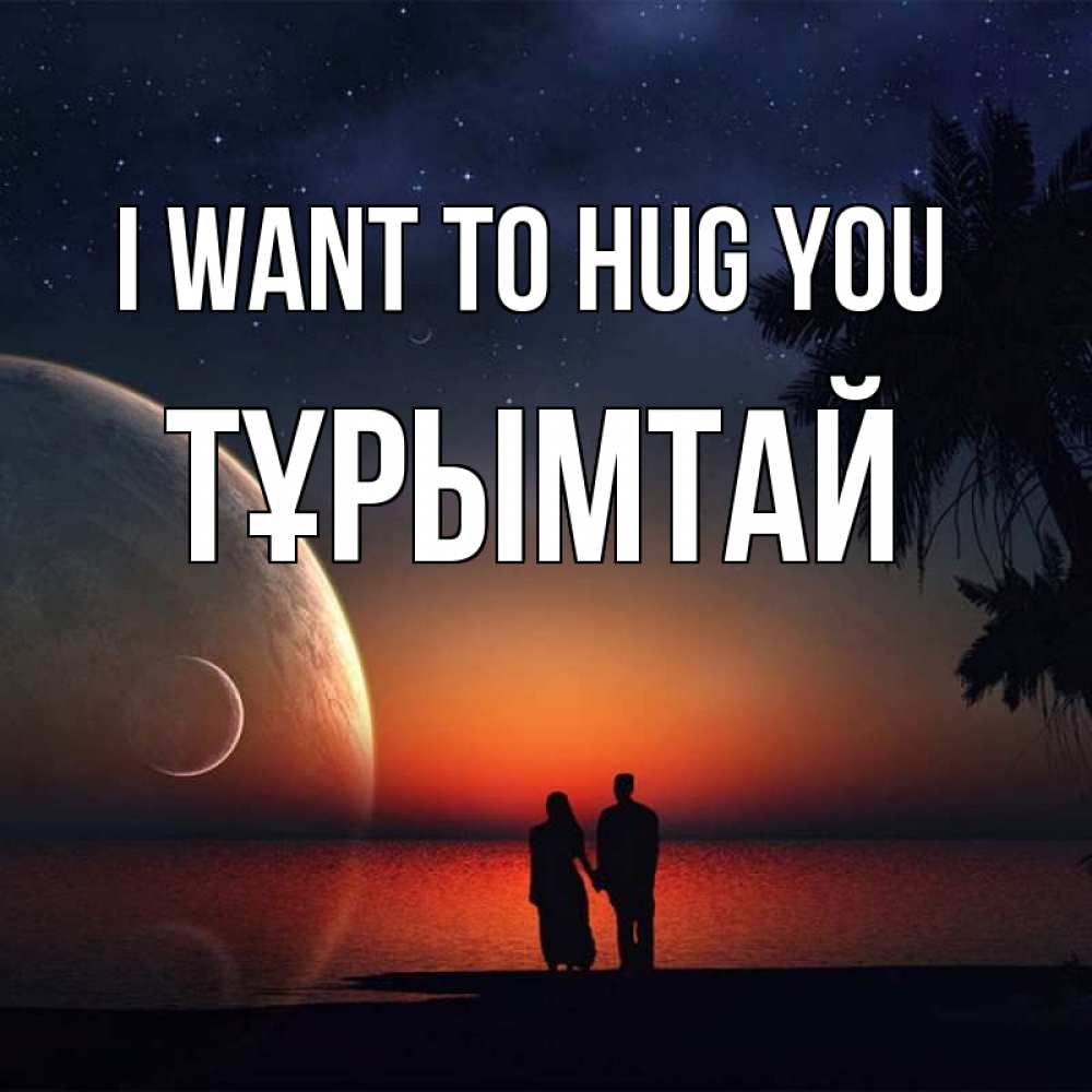 Greetings card с именем, ТҰРЫМТАЙ I want to hug you восход спутников Greetings with text for free download 